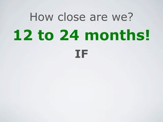 How close are we?
12 to 24 months!
        IF
 