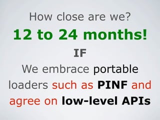 How close are we?
12 to 24 months!
           IF
   We embrace portable
loaders such as PINF and
agree on low-level APIs
 