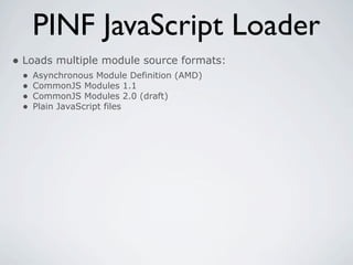 PINF JavaScript Loader
• Loads multiple module source formats:
 •   Asynchronous Module Definition (AMD)
 •   CommonJS Modules 1.1
 •   CommonJS Modules 2.0 (draft)
 •   Plain JavaScript files
 