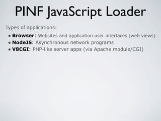 PINF JavaScript Loader
Types of applications:
 • Browser: Websites and application user interfaces (web views)
 • NodeJS: Asynchronous network programs
 • V8CGI: PHP-like server apps (via Apache module/CGI)
 