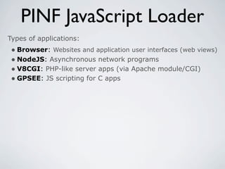PINF JavaScript Loader
Types of applications:
 • Browser: Websites and application user interfaces (web views)
 • NodeJS: Asynchronous network programs
 • V8CGI: PHP-like server apps (via Apache module/CGI)
 • GPSEE: JS scripting for C apps
 