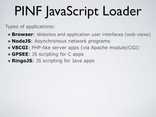 PINF JavaScript Loader
Types of applications:
 • Browser: Websites and application user interfaces (web views)
 • NodeJS: Asynchronous network programs
 • V8CGI: PHP-like server apps (via Apache module/CGI)
 • GPSEE: JS scripting for C apps
 • RingoJS: JS scripting for Java apps
 