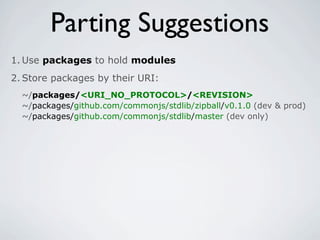 Parting Suggestions
1. Use packages to hold modules
2. Store packages by their URI:
  ~/packages/<URI_NO_PROTOCOL>/<REVISION>
  ~/packages/github.com/commonjs/stdlib/zipball/v0.1.0 (dev & prod)
  ~/packages/github.com/commonjs/stdlib/master (dev only)
 