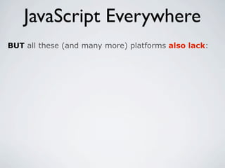 JavaScript Everywhere
BUT all these (and many more) platforms also lack:
 