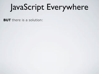 JavaScript Everywhere
BUT there is a solution:
 