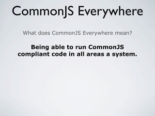 CommonJS Everywhere
 What does CommonJS Everywhere mean?

   Being able to run CommonJS
compliant code in all areas a system.
 