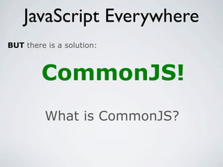 JavaScript Everywhere
BUT there is a solution:



         CommonJS!
         What is CommonJS?
 