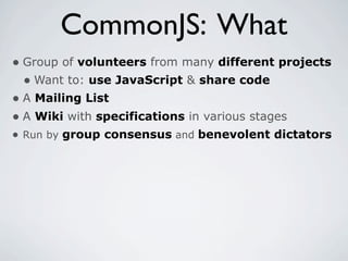 CommonJS: What
• Group of volunteers from many different projects
  • Want to: use JavaScript & share code
• A Mailing List
• A Wiki with specifications in various stages
• Run by group consensus and benevolent dictators
 