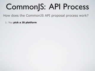 CommonJS: API Process
How does the CommonJS API proposal process work?

 1. You pick a JS platform
 
