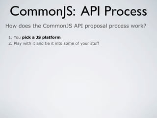 CommonJS: API Process
How does the CommonJS API proposal process work?

 1. You pick a JS platform
 2. Play with it and tie it into some of your stuff
 