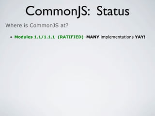 CommonJS: Status
Where is CommonJS at?

 • Modules 1.1/1.1.1 (RATIFIED) MANY implementations YAY!
 