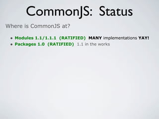 CommonJS: Status
Where is CommonJS at?

 • Modules 1.1/1.1.1 (RATIFIED) MANY implementations YAY!
 • Packages 1.0 (RATIFIED) 1.1 in the works
 