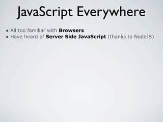 JavaScript Everywhere
• All too familiar with Browsers
• Have heard of Server Side JavaScript (thanks to NodeJS)
 