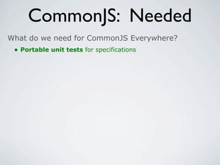 CommonJS: Needed
What do we need for CommonJS Everywhere?
 • Portable unit tests for specifications
 
