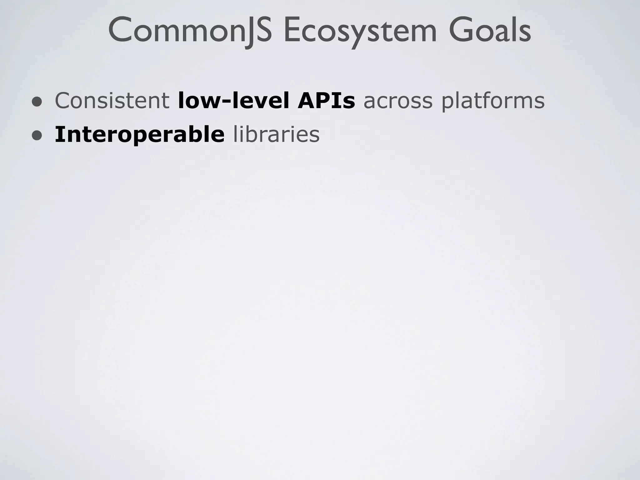 CommonJS Ecosystem Goals
• Consistent low-level APIs across platforms
• Interoperable libraries
 