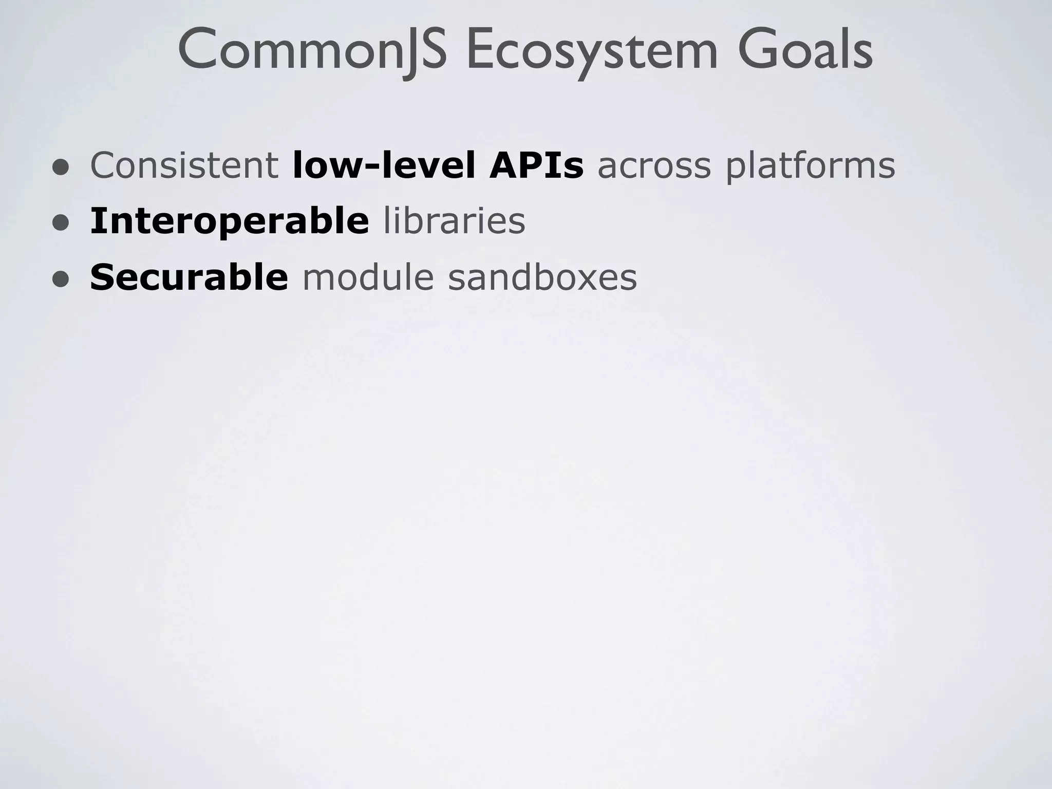 CommonJS Ecosystem Goals
• Consistent low-level APIs across platforms
• Interoperable libraries
• Securable module sandboxes
 