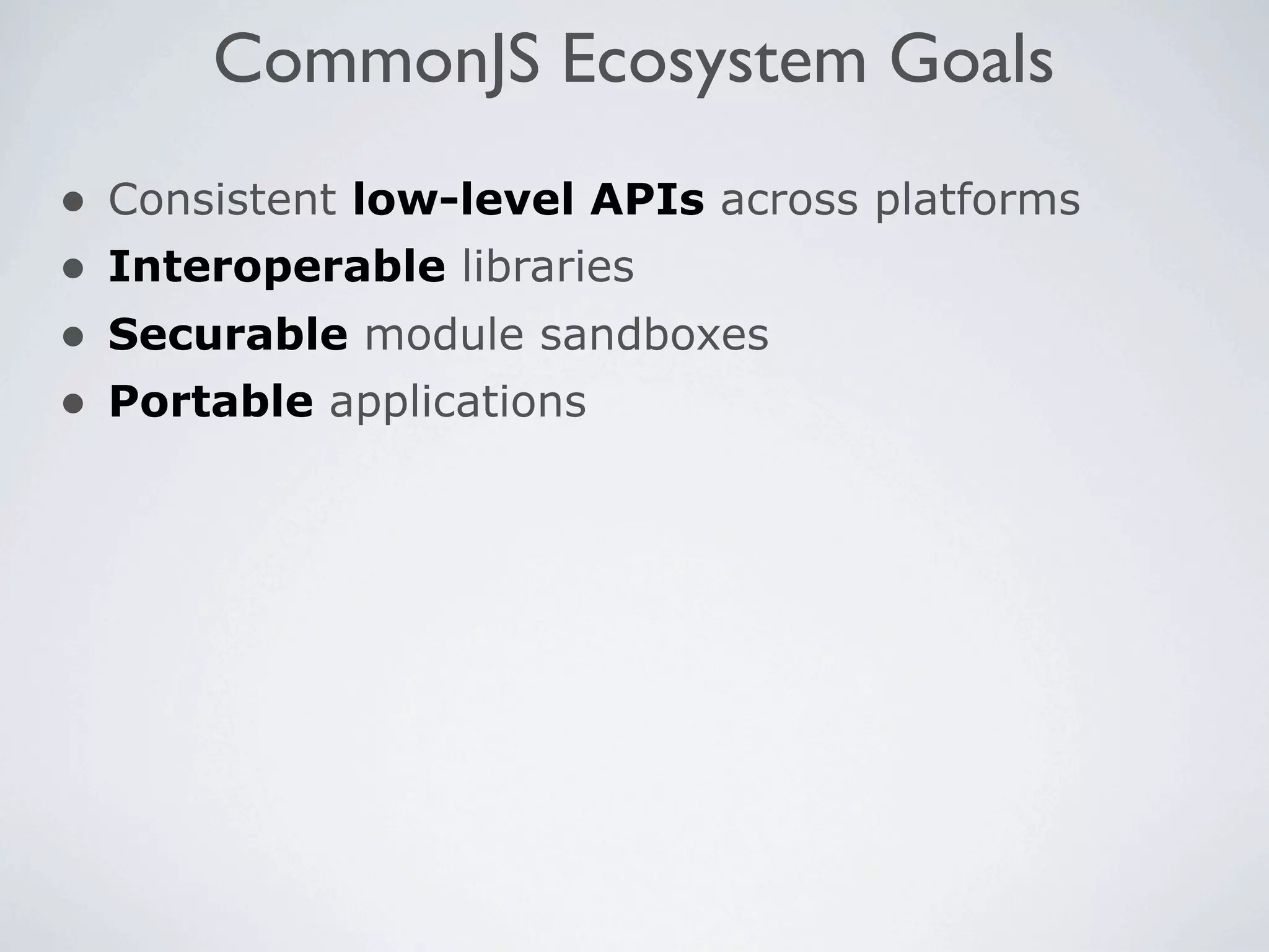 CommonJS Ecosystem Goals
•   Consistent low-level APIs across platforms
•   Interoperable libraries
•   Securable module sandboxes
•   Portable applications
 