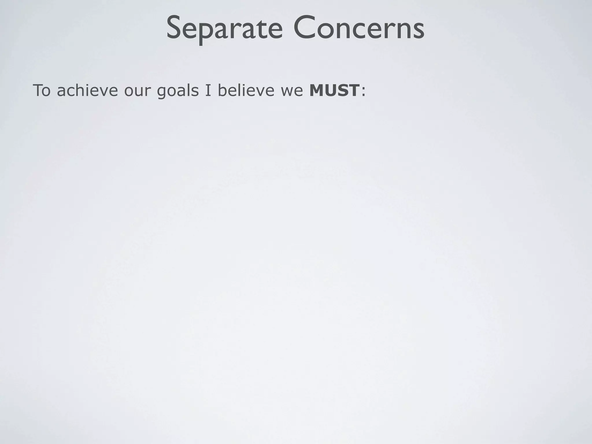 Separate Concerns
To achieve our goals I believe we MUST:
 