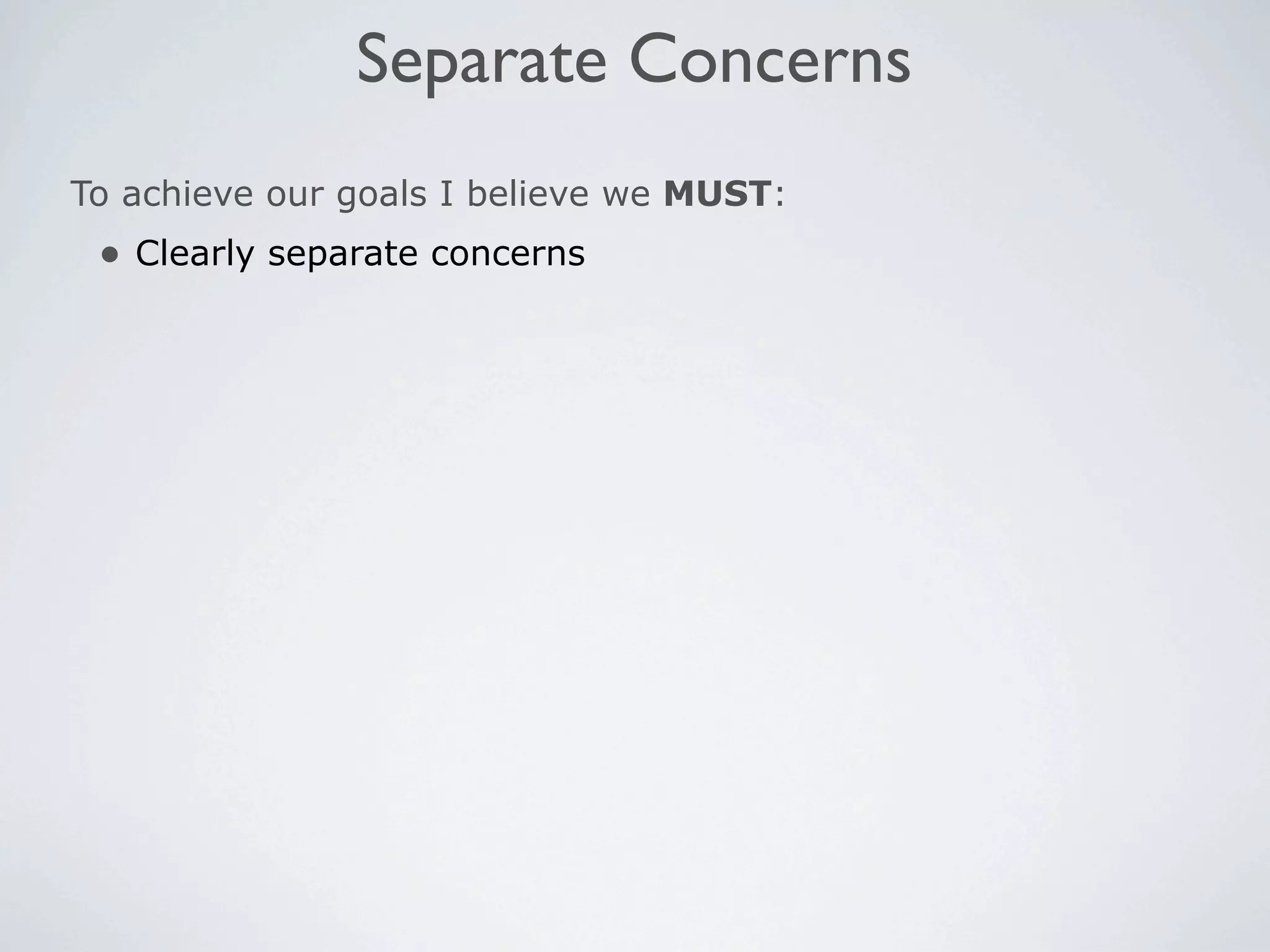 Separate Concerns
To achieve our goals I believe we MUST:
 • Clearly separate concerns
 