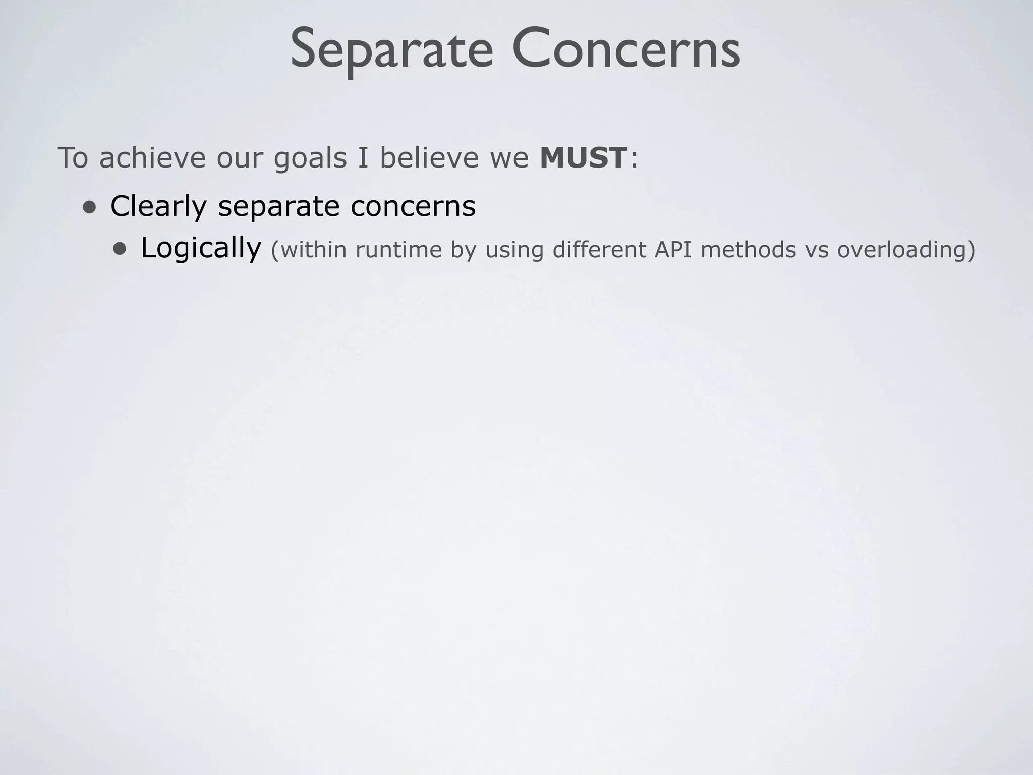 Separate Concerns
To achieve our goals I believe we MUST:
 • Clearly separate concerns
   • Logically (within runtime by using different API methods vs overloading)
 