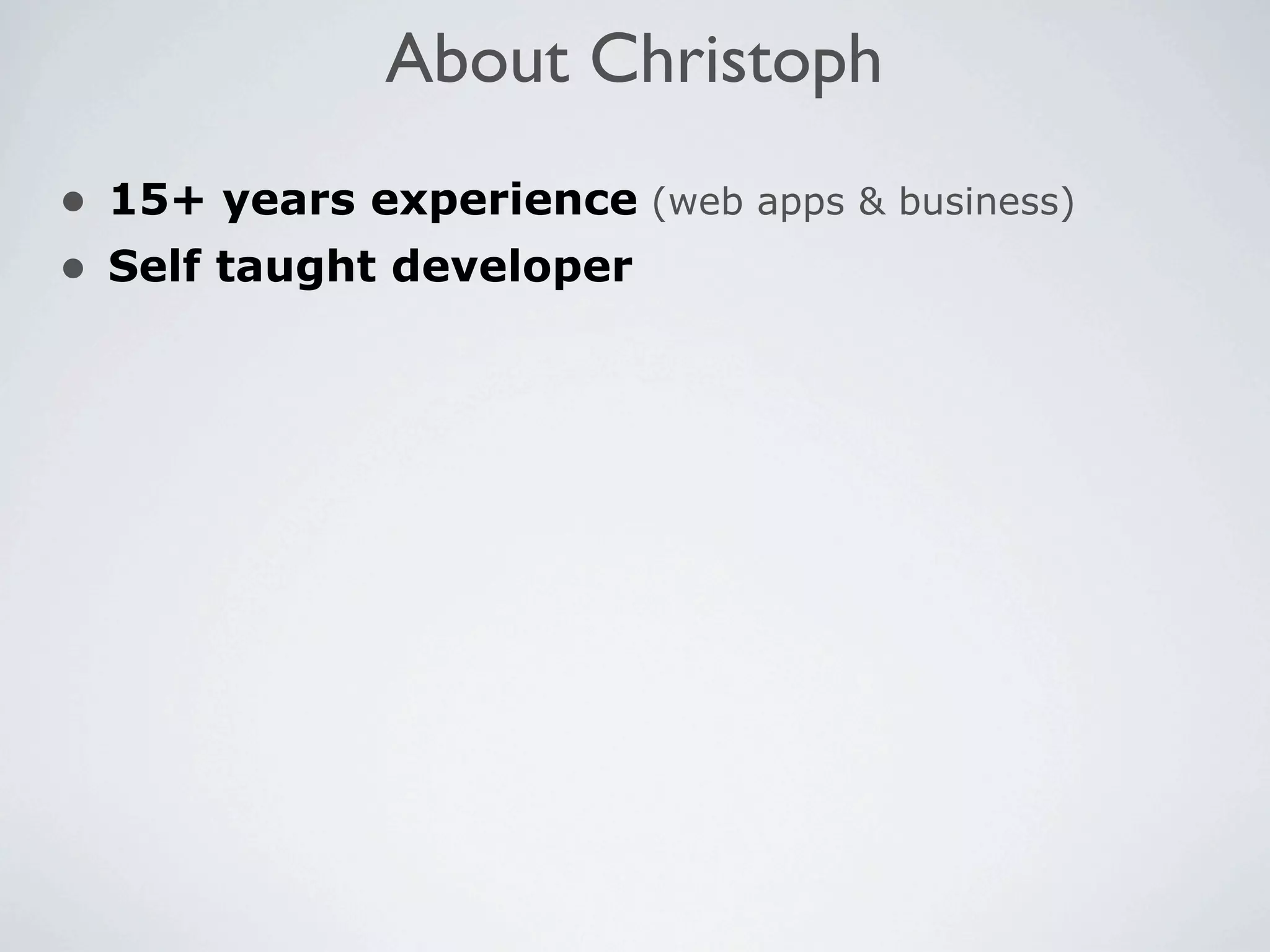 About Christoph
• 15+ years experience (web apps & business)
• Self taught developer
 