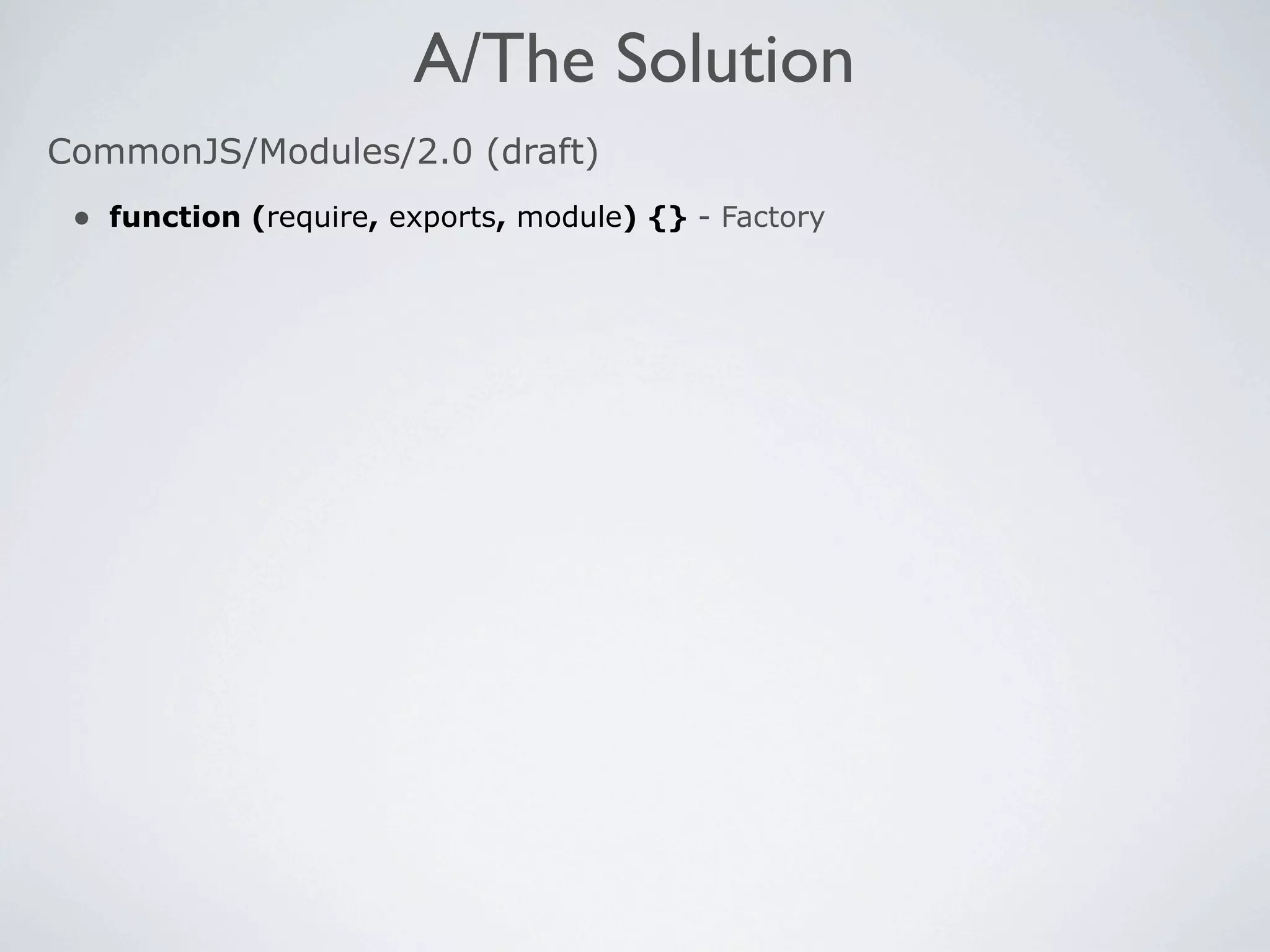 A/The Solution
CommonJS/Modules/2.0 (draft)
 • function (require, exports, module) {} - Factory
 