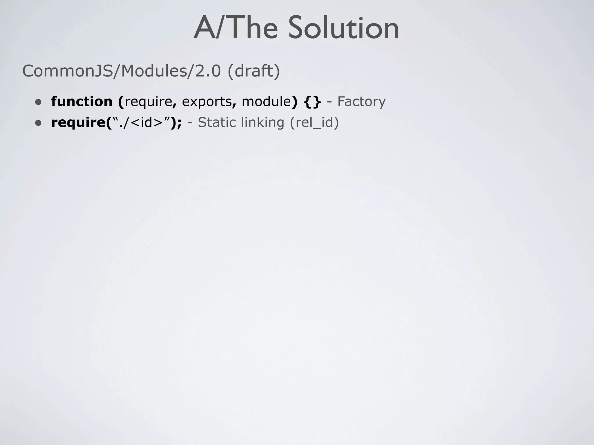 A/The Solution
CommonJS/Modules/2.0 (draft)
 • function (require, exports, module) {} - Factory
 • require(“./<id>”); - Static linking (rel_id)
 