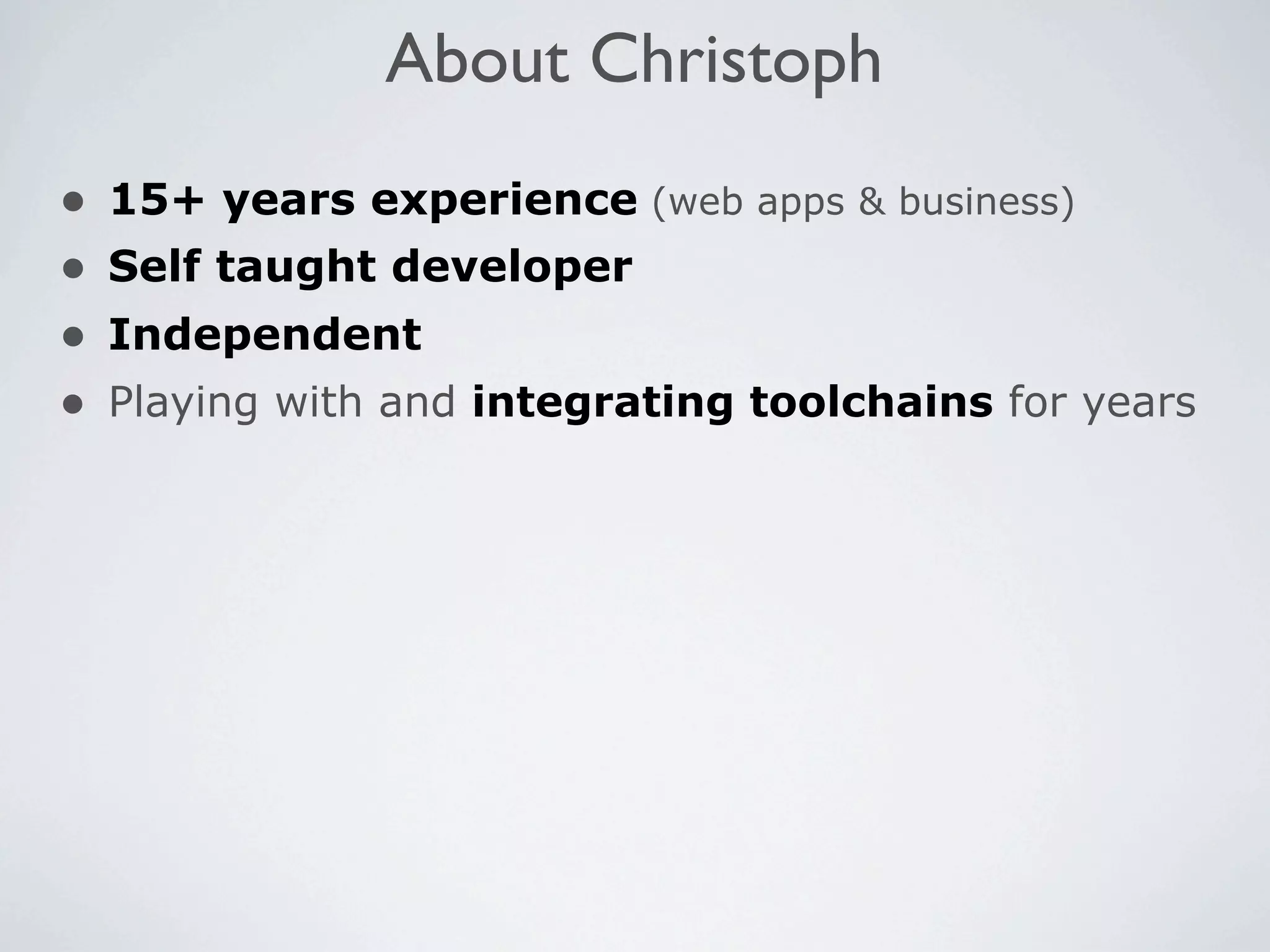 About Christoph
• 15+ years experience (web apps & business)
• Self taught developer
• Independent
• Playing with and integrating toolchains for years
 