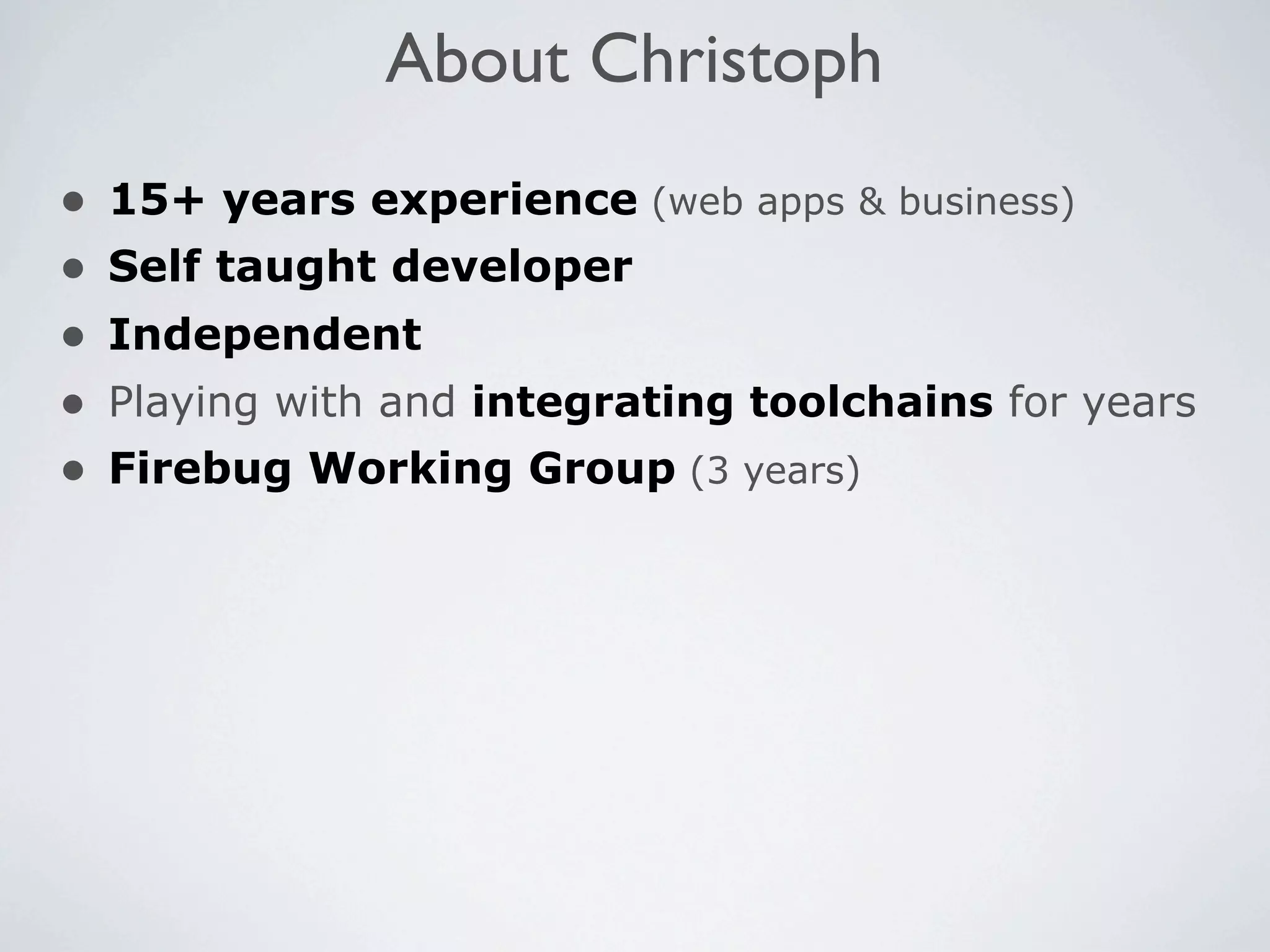 About Christoph
•   15+ years experience (web apps & business)
•   Self taught developer
•   Independent
•   Playing with and integrating toolchains for years
•   Firebug Working Group (3 years)
 