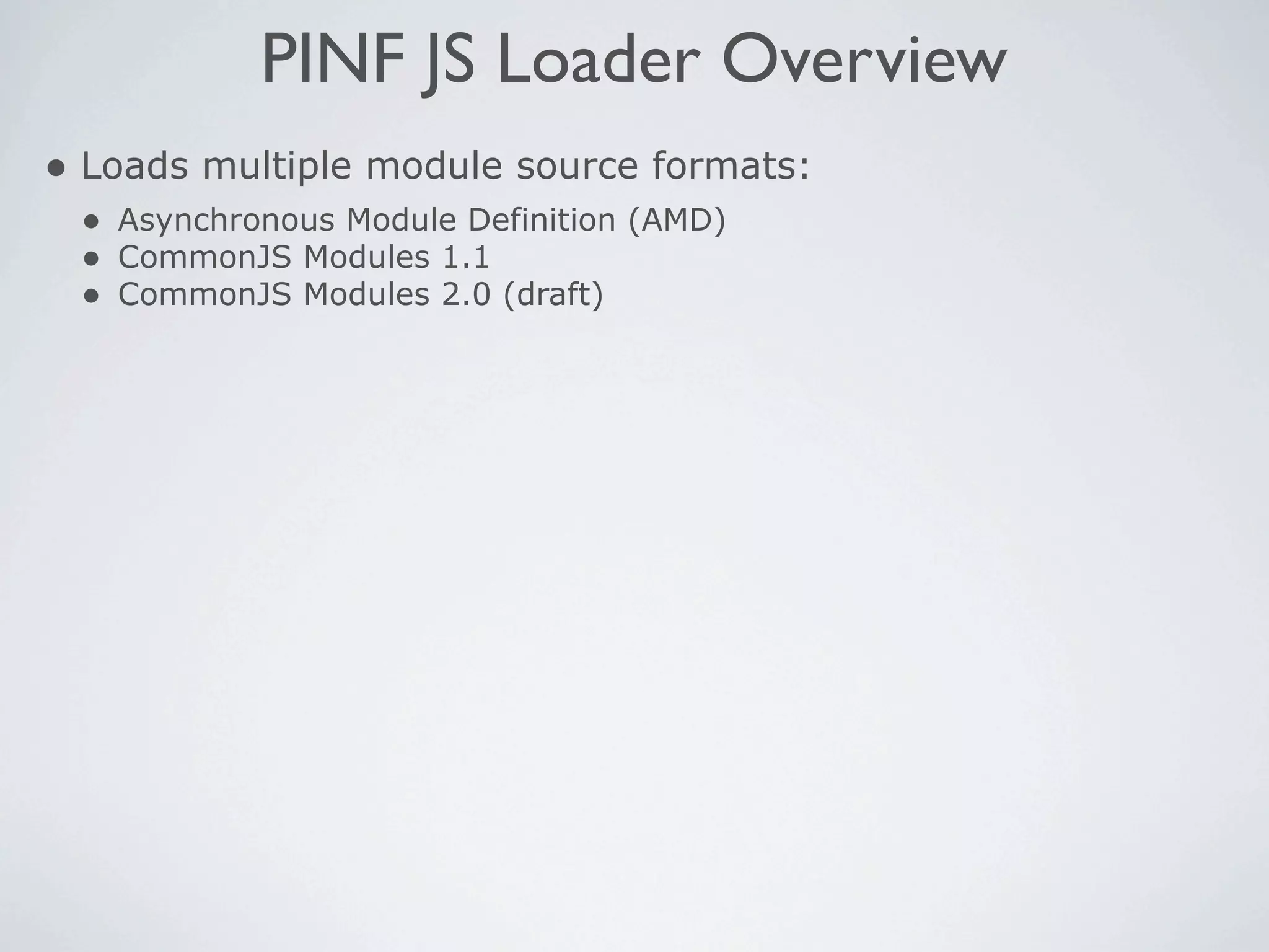 PINF JS Loader Overview
• Loads multiple module source formats:
 • Asynchronous Module Definition (AMD)
 • CommonJS Modules 1.1
 • CommonJS Modules 2.0 (draft)
 
