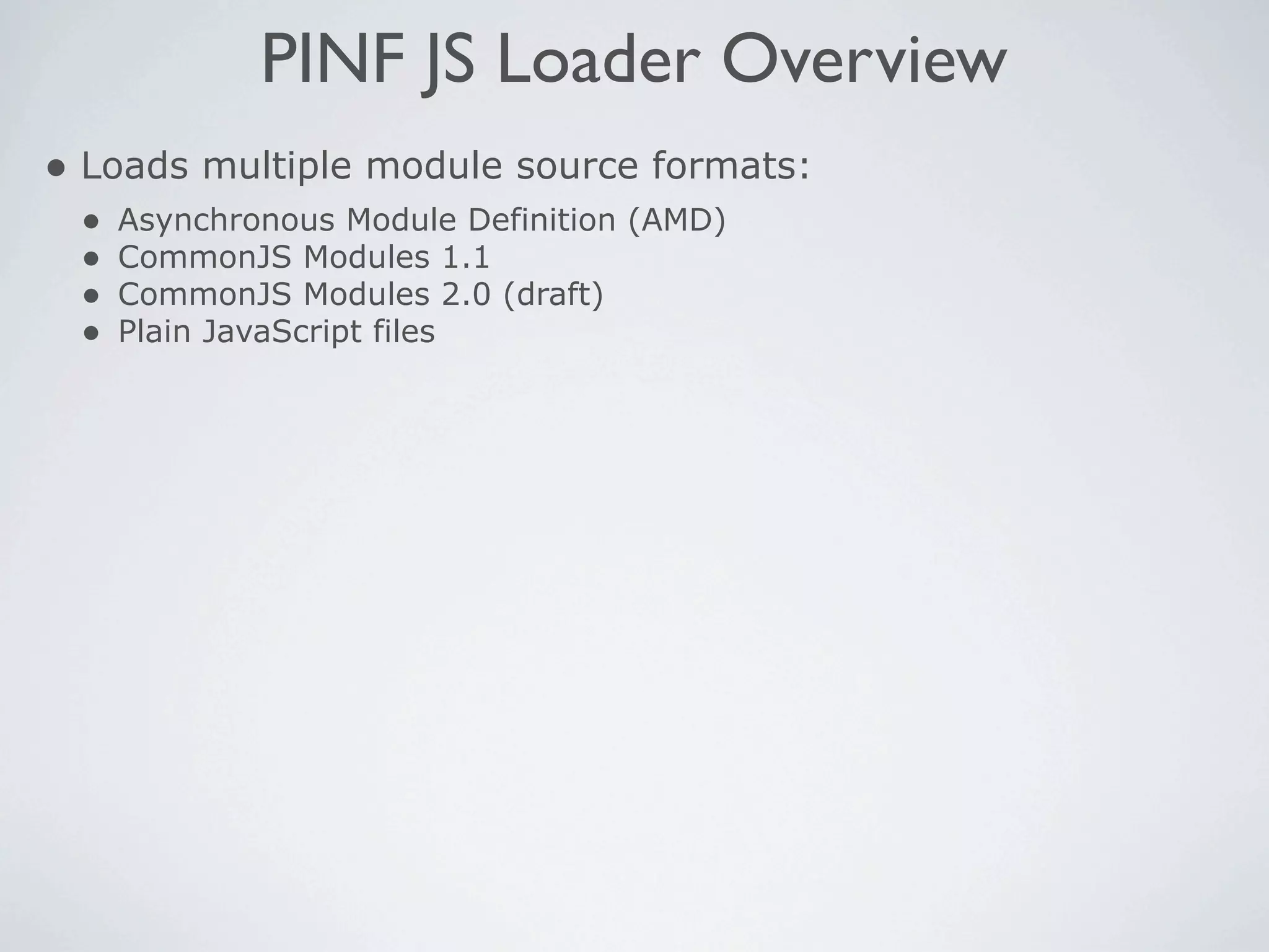 PINF JS Loader Overview
• Loads multiple module source formats:
 •   Asynchronous Module Definition (AMD)
 •   CommonJS Modules 1.1
 •   CommonJS Modules 2.0 (draft)
 •   Plain JavaScript files
 