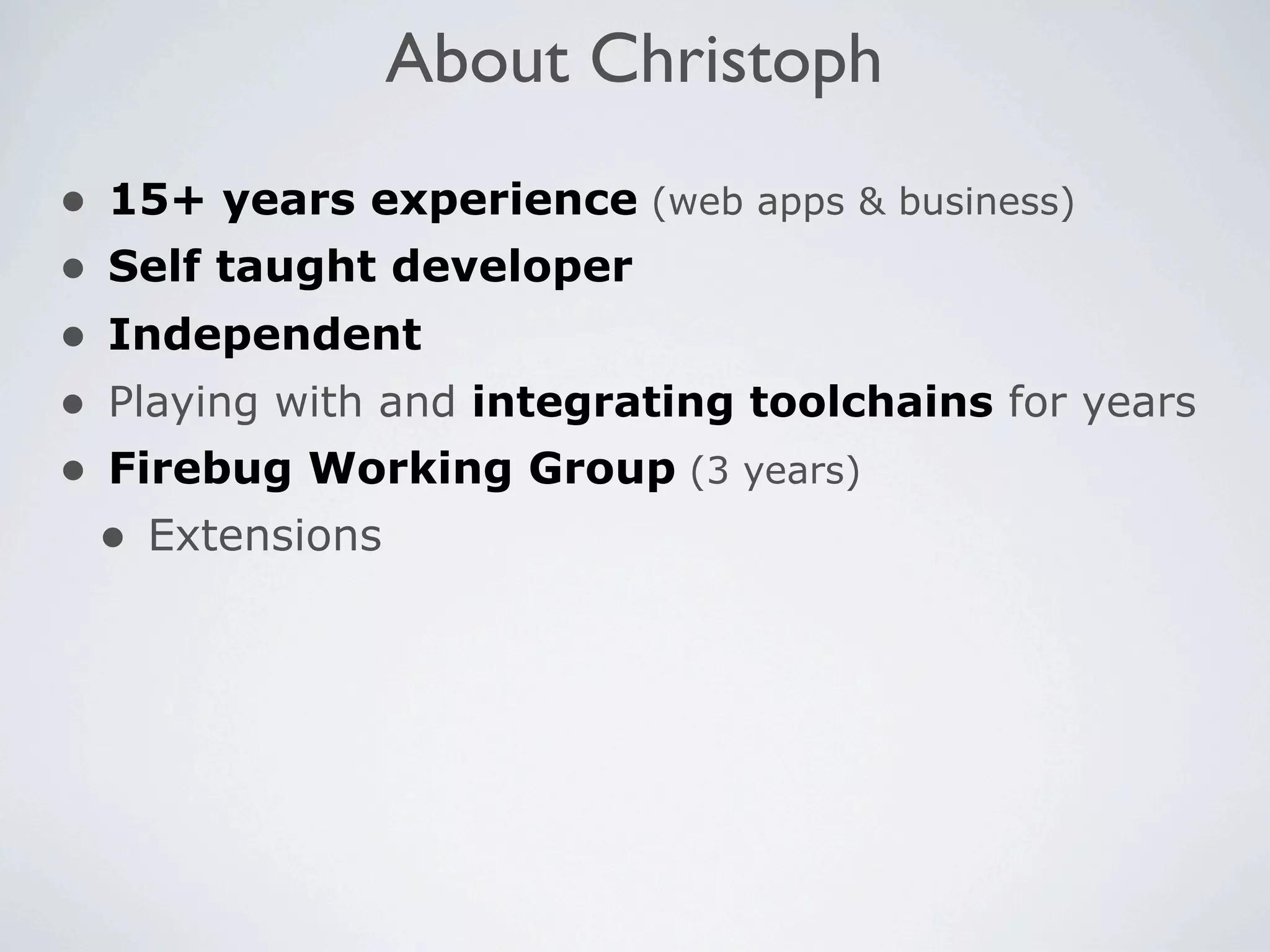 About Christoph
•   15+ years experience (web apps & business)
•   Self taught developer
•   Independent
•   Playing with and integrating toolchains for years
•   Firebug Working Group (3 years)
    • Extensions
 