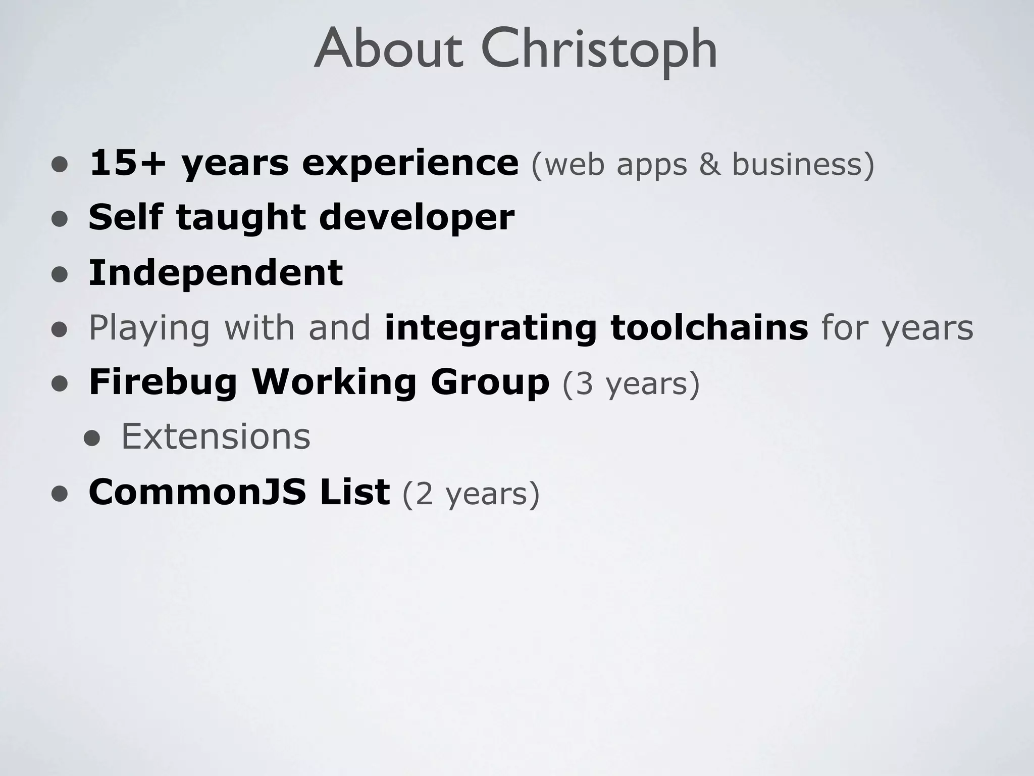 About Christoph
•   15+ years experience (web apps & business)
•   Self taught developer
•   Independent
•   Playing with and integrating toolchains for years
•   Firebug Working Group (3 years)
    • Extensions
• CommonJS List (2 years)
 