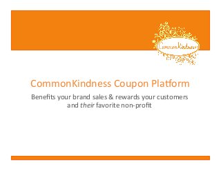 CommonKindness	
  Coupon	
  Pla0orm	
  
Beneﬁts	
  your	
  brand	
  sales	
  &	
  rewards	
  your	
  customers	
  
and	
  their	
  favorite	
  non-­‐proﬁt	
  

 