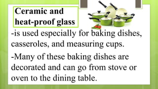 -is used especially for baking dishes,
casseroles, and measuring cups.
-Many of these baking dishes are
decorated and can go from stove or
oven to the dining table.
Ceramic and
heat-proof glass
 