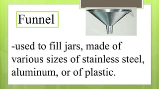 -used to fill jars, made of
various sizes of stainless steel,
aluminum, or of plastic.
Funnel
 