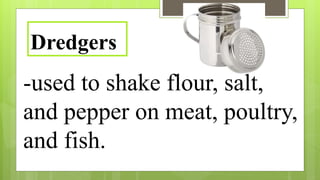 -used to shake flour, salt,
and pepper on meat, poultry,
and fish.
Dredgers
 
