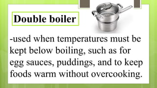 -used when temperatures must be
kept below boiling, such as for
egg sauces, puddings, and to keep
foods warm without overcooking.
Double boiler
 
