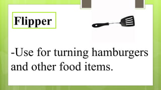 -Use for turning hamburgers
and other food items.
Flipper
 