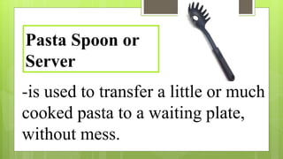 -is used to transfer a little or much
cooked pasta to a waiting plate,
without mess.
Pasta Spoon or
Server
 