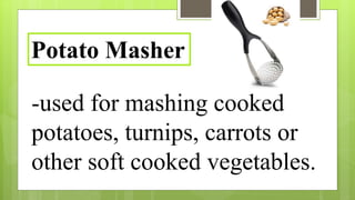 -used for mashing cooked
potatoes, turnips, carrots or
other soft cooked vegetables.
Potato Masher
 