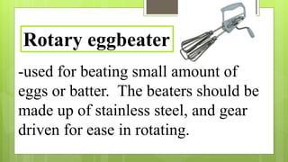 -used for beating small amount of
eggs or batter. The beaters should be
made up of stainless steel, and gear
driven for ease in rotating.
Rotary eggbeater
 