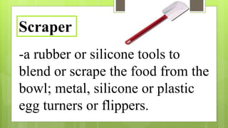 -a rubber or silicone tools to
blend or scrape the food from the
bowl; metal, silicone or plastic
egg turners or flippers.
Scraper
 