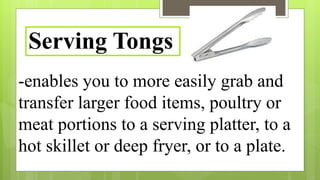 -enables you to more easily grab and
transfer larger food items, poultry or
meat portions to a serving platter, to a
hot skillet or deep fryer, or to a plate.
Serving Tongs
 