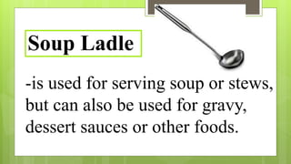 -is used for serving soup or stews,
but can also be used for gravy,
dessert sauces or other foods.
Soup Ladle
 