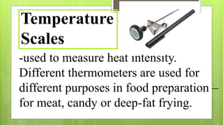 -used to measure heat intensity.
Different thermometers are used for
different purposes in food preparation –
for meat, candy or deep-fat frying.
Temperature
Scales
 