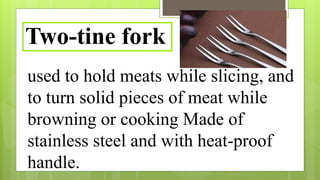 used to hold meats while slicing, and
to turn solid pieces of meat while
browning or cooking Made of
stainless steel and with heat-proof
handle.
Two-tine fork
 