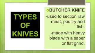 TYPES
OF
KNIVES
BUTCHER KNIFE
-used to section raw
meat, poultry and
fish.
-made with heavy
blade with a saber
or flat grind.
 