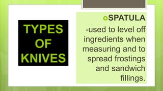 TYPES
OF
KNIVES
SPATULA
-used to level off
ingredients when
measuring and to
spread frostings
and sandwich
fillings.
 