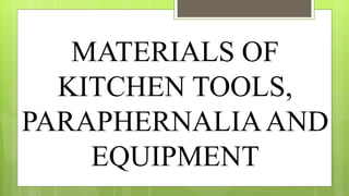 MATERIALS OF
KITCHEN TOOLS,
PARAPHERNALIAAND
EQUIPMENT
 